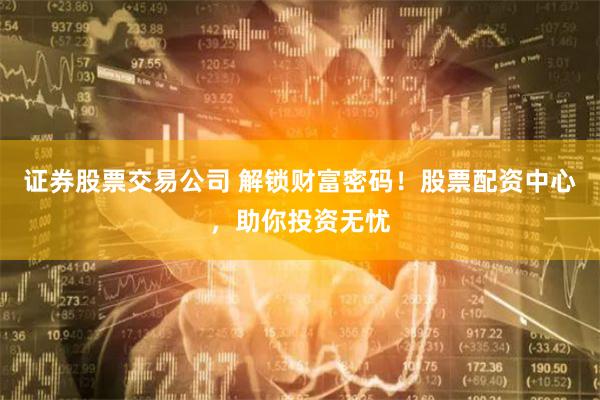 证券股票交易公司 解锁财富密码！股票配资中心，助你投资无忧
