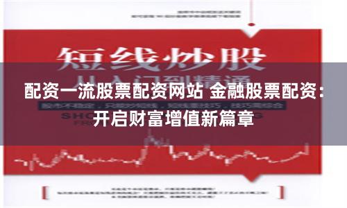 配资一流股票配资网站 金融股票配资：开启财富增值新篇章