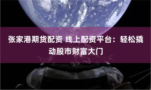 张家港期货配资 线上配资平台：轻松撬动股市财富大门