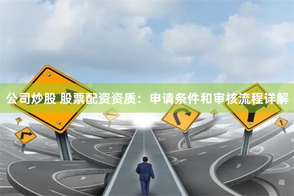 公司炒股 股票配资资质：申请条件和审核流程详解