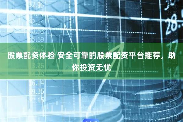股票配资体验 安全可靠的股票配资平台推荐，助你投资无忧