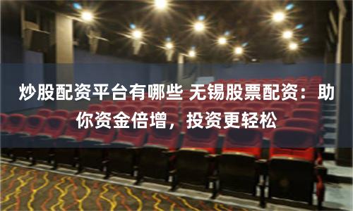 炒股配资平台有哪些 无锡股票配资：助你资金倍增，投资更轻松