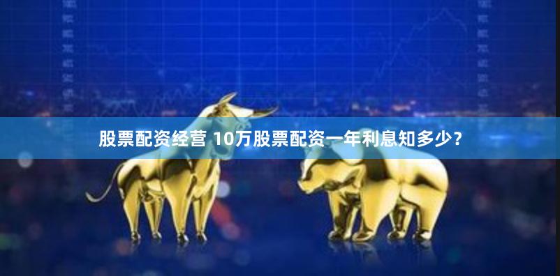 股票配资经营 10万股票配资一年利息知多少？