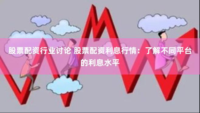股票配资行业讨论 股票配资利息行情：了解不同平台的利息水平