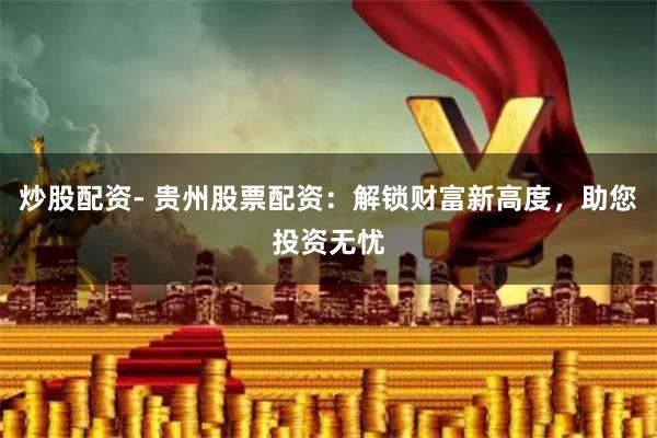 炒股配资- 贵州股票配资：解锁财富新高度，助您投资无忧