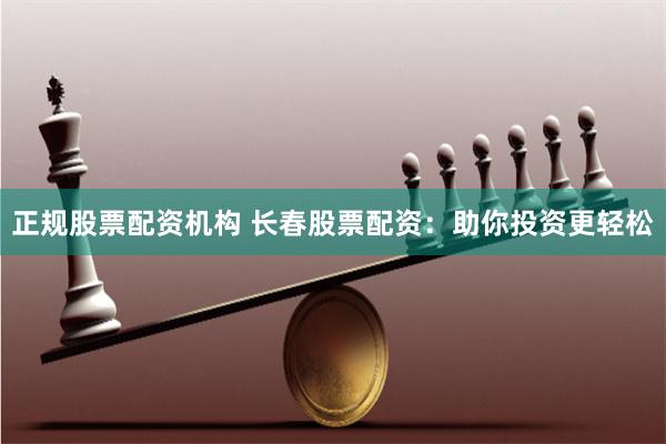 正规股票配资机构 长春股票配资：助你投资更轻松
