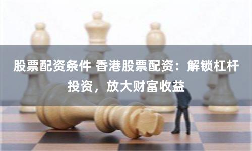股票配资条件 香港股票配资：解锁杠杆投资，放大财富收益