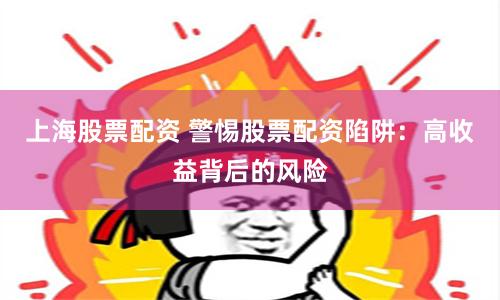 上海股票配资 警惕股票配资陷阱：高收益背后的风险