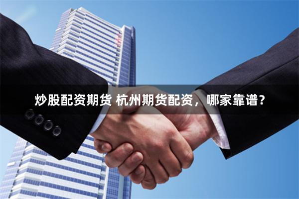 炒股配资期货 杭州期货配资，哪家靠谱？