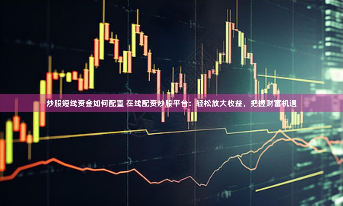 炒股短线资金如何配置 在线配资炒股平台：轻松放大收益，把握财富机遇
