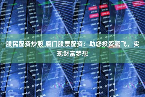 股民配资炒股 厦门股票配资：助您投资腾飞，实现财富梦想
