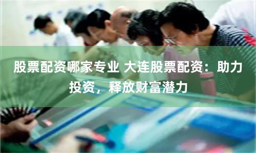 股票配资哪家专业 大连股票配资：助力投资，释放财富潜力