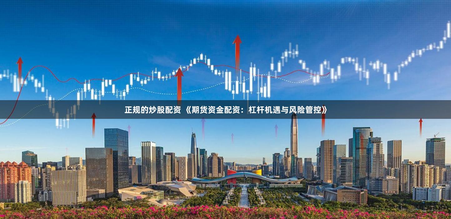 正规的炒股配资 《期货资金配资：杠杆机遇与风险管控》