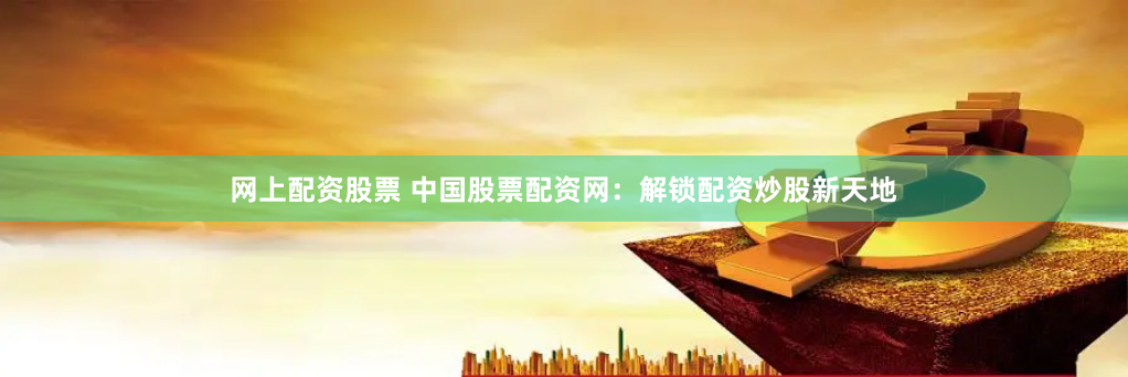 网上配资股票 中国股票配资网：解锁配资炒股新天地