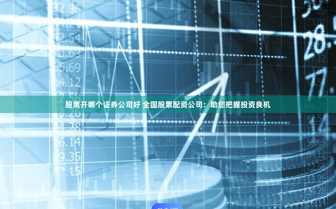 股票开哪个证券公司好 全国股票配资公司：助您把握投资良机