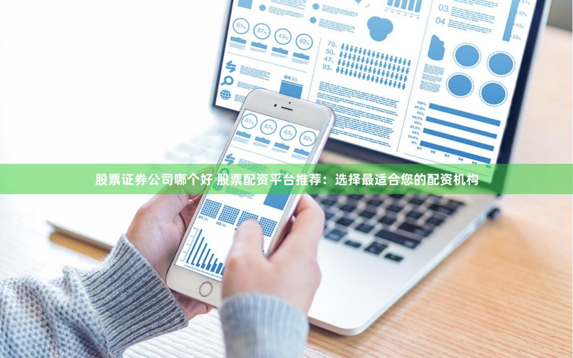 股票证券公司哪个好 股票配资平台推荐：选择最适合您的配资机构