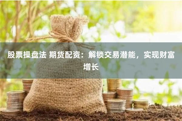 股票操盘法 期货配资：解锁交易潜能，实现财富增长