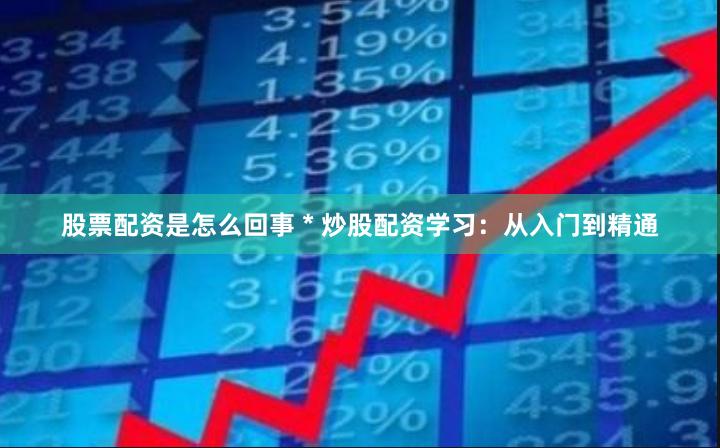 股票配资是怎么回事 * 炒股配资学习：从入门到精通