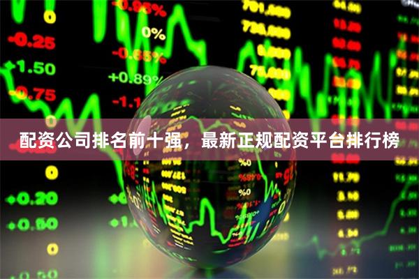 配资公司排名前十强，最新正规配资平台排行榜