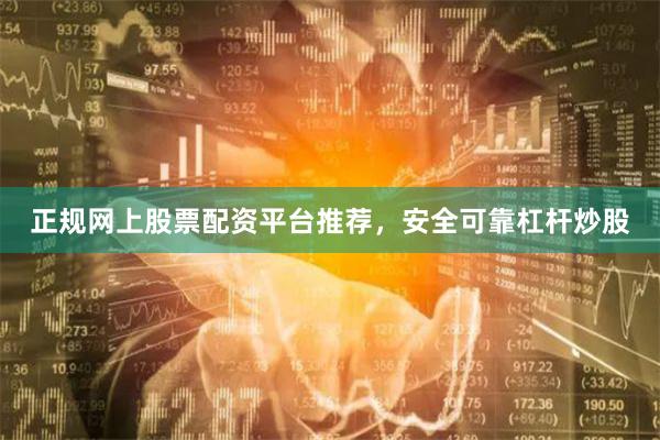 正规网上股票配资平台推荐，安全可靠杠杆炒股