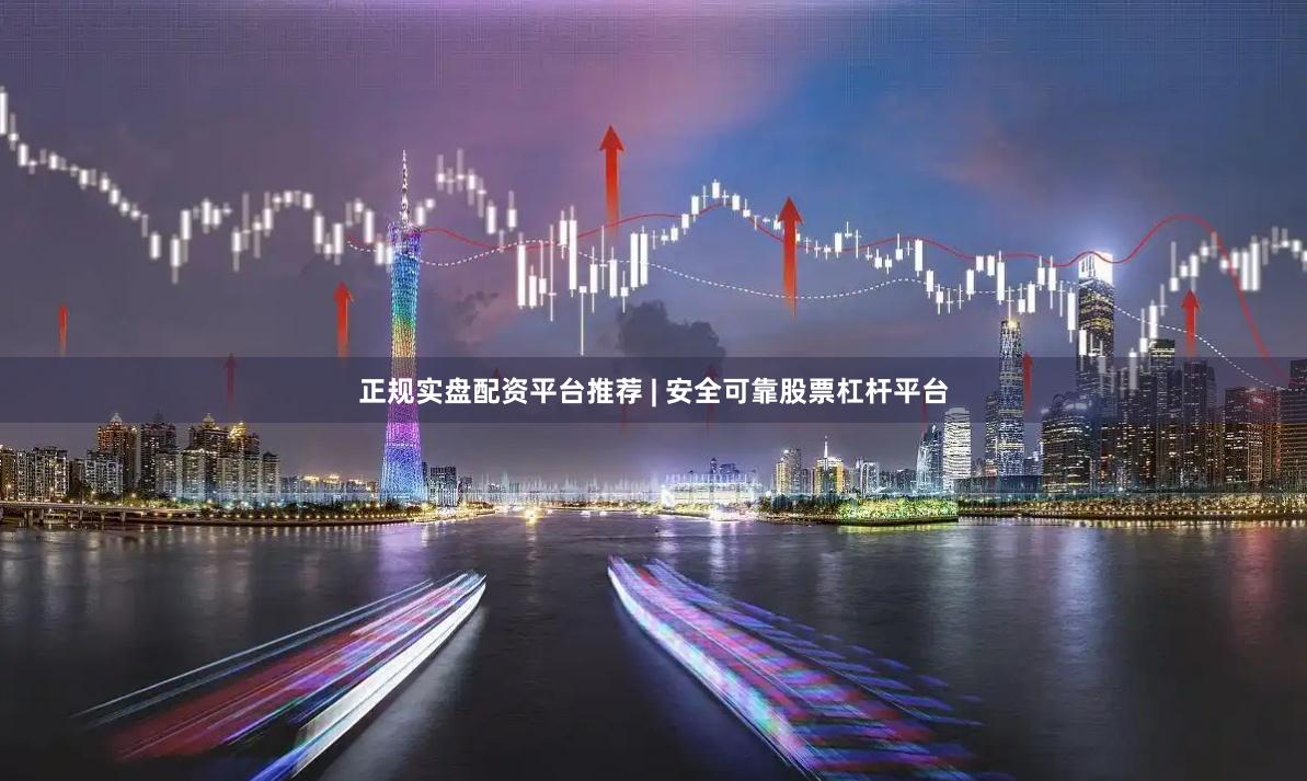 正规实盘配资平台推荐 | 安全可靠股票杠杆平台