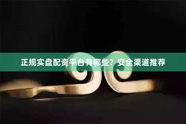 正规实盘配资平台有哪些？安全渠道推荐