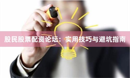 股民股票配资论坛：实用技巧与避坑指南