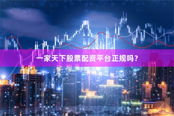 一家天下股票配资平台正规吗？