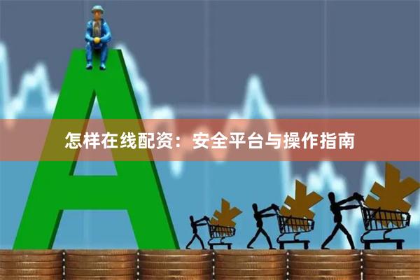 怎样在线配资：安全平台与操作指南