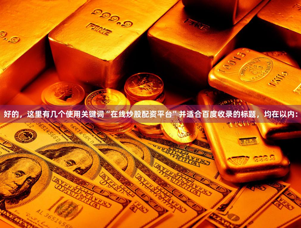 好的，这里有几个使用关键词“在线炒股配资平台”并适合百度收录的标题，均在以内：
