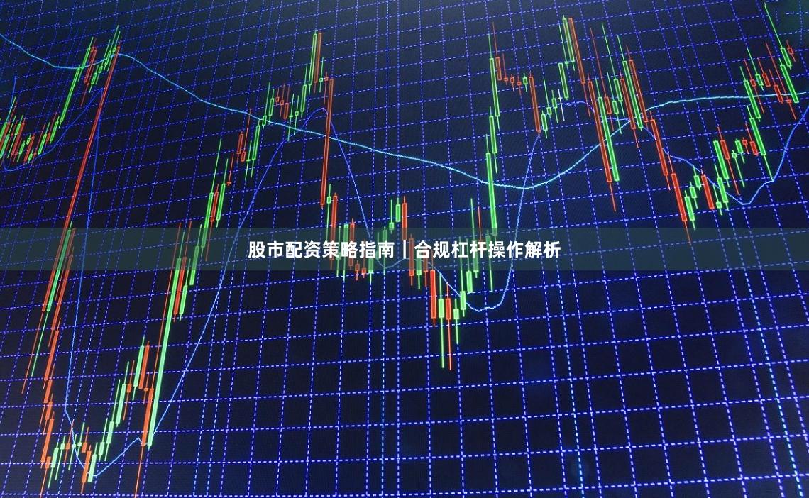 股市配资策略指南｜合规杠杆操作解析