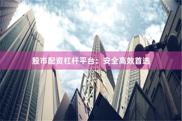 股市配资杠杆平台：安全高效首选